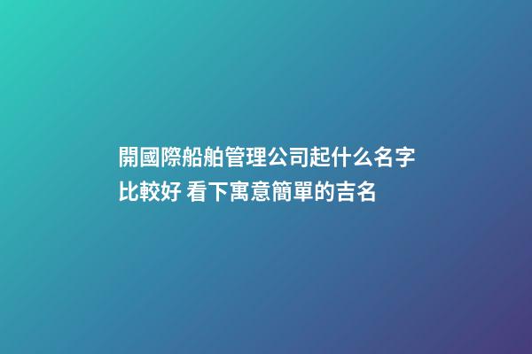 開國際船舶管理公司起什么名字比較好 看下寓意簡單的吉名-第1張-公司起名-玄機派